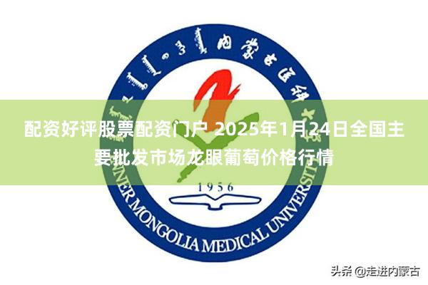 配资好评股票配资门户 2025年1月24日全国主要批发市场龙眼葡萄价格行情