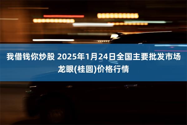 我借钱你炒股 2025年1月24日全国主要批发市场龙眼(桂圆)价格行情