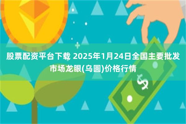 股票配资平台下载 2025年1月24日全国主要批发市场龙眼(乌圆)价格行情