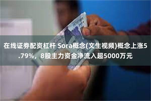 在线证劵配资杠杆 Sora概念(文生视频)概念上涨5.79%，8股主力资金净流入超5000万元