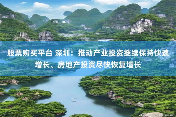 股票购买平台 深圳：推动产业投资继续保持快速增长、房地产投资尽快恢复增长