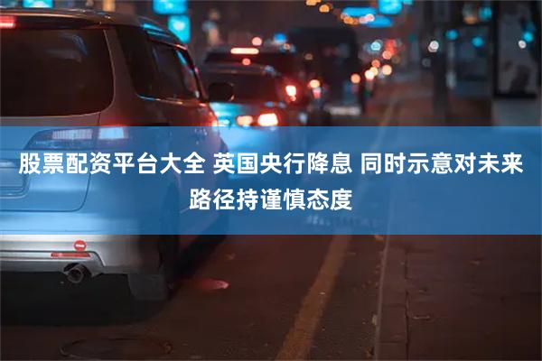 股票配资平台大全 英国央行降息 同时示意对未来路径持谨慎态度