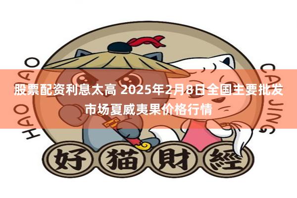 股票配资利息太高 2025年2月8日全国主要批发市场夏威夷果价格行情