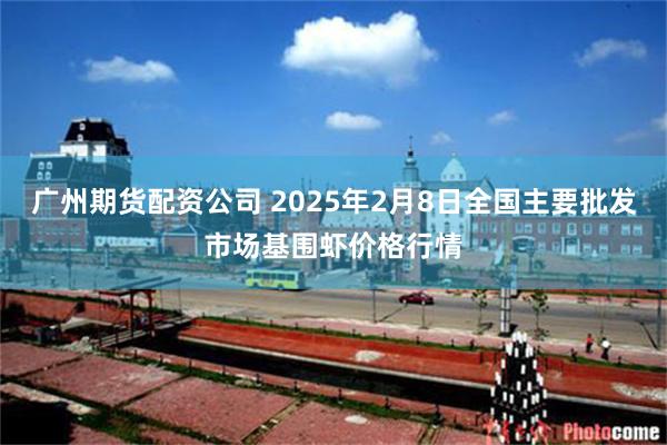 广州期货配资公司 2025年2月8日全国主要批发市场基围虾价格行情