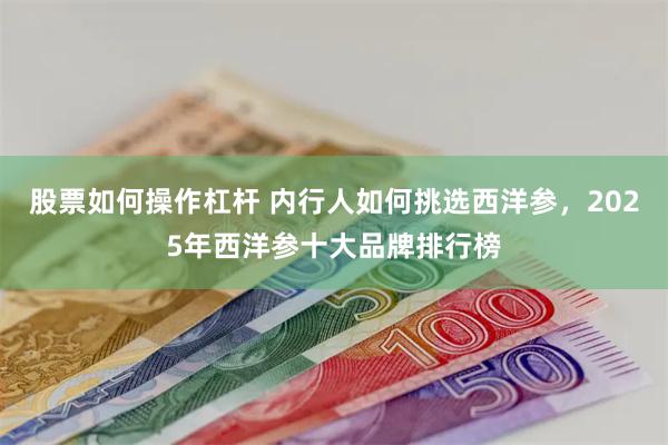 股票如何操作杠杆 内行人如何挑选西洋参，2025年西洋参十大品牌排行榜