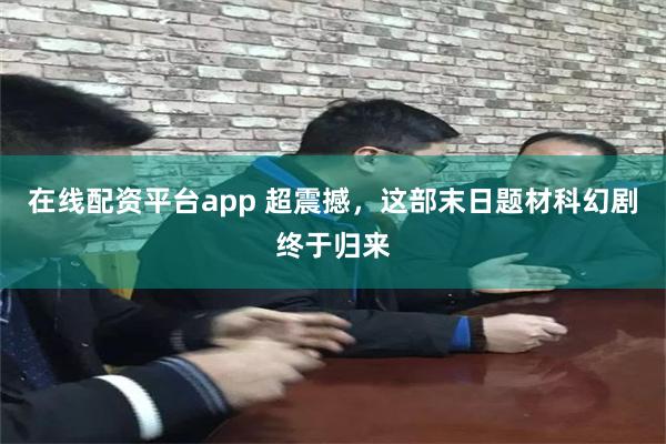 在线配资平台app 超震撼，这部末日题材科幻剧终于归来