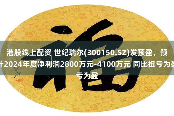 港股线上配资 世纪瑞尔(300150.SZ)发预盈，预计2024年度净利润2800万元-4100万元 同比扭亏为盈