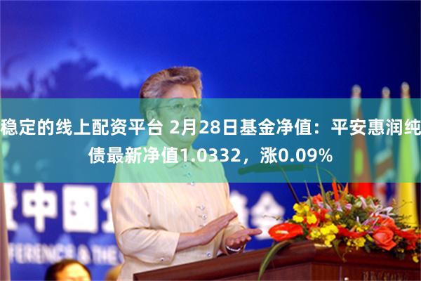 稳定的线上配资平台 2月28日基金净值：平安惠润纯债最新净值1.0332，涨0.09%