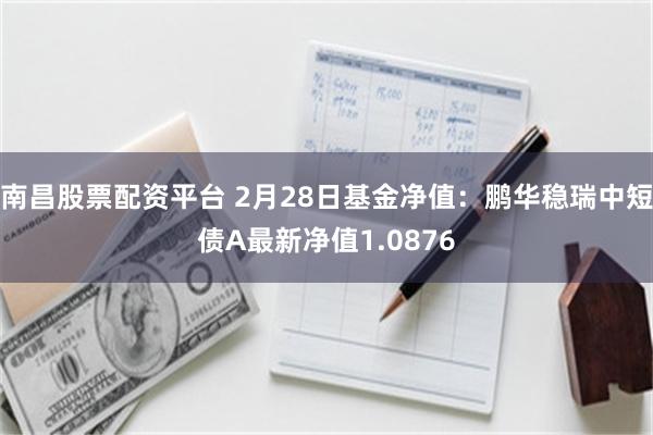 南昌股票配资平台 2月28日基金净值：鹏华稳瑞中短债A最新净值1.0876