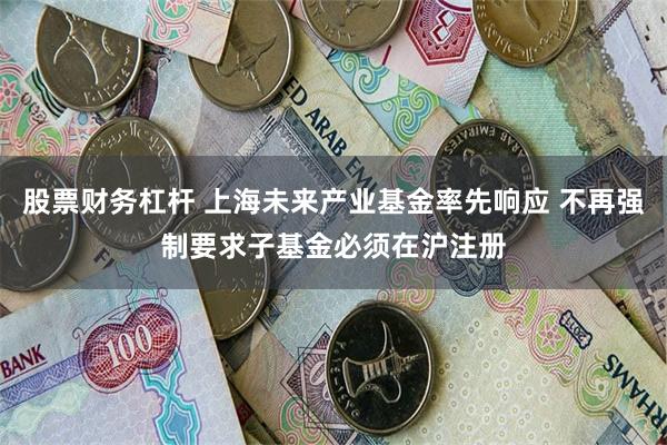 股票财务杠杆 上海未来产业基金率先响应 不再强制要求子基金必须在沪注册