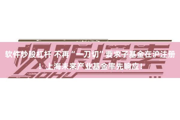 软件炒股杠杆 不再“一刀切”要求子基金在沪注册！上海未来产业基金率先响应！