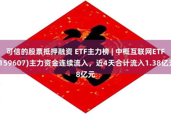 可信的股票抵押融资 ETF主力榜 | 中概互联网ETF(159607)主力资金连续流入，近4天合计流入1.38亿元