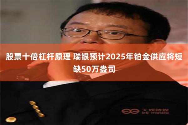 股票十倍杠杆原理 瑞银预计2025年铂金供应将短缺50万盎司