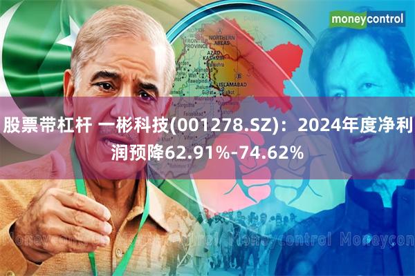 股票带杠杆 一彬科技(001278.SZ)：2024年度净利润预降62.91%-74.62%