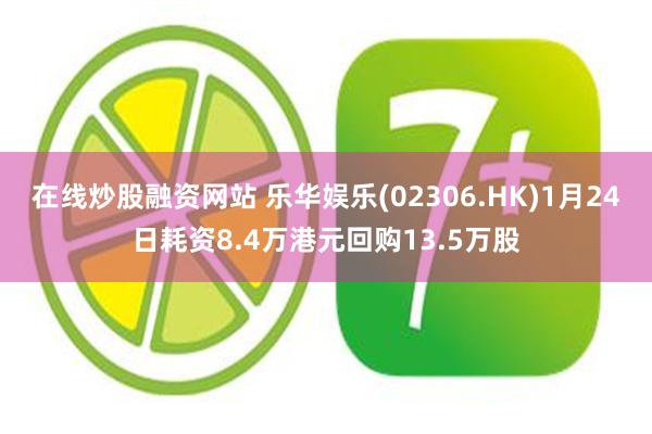 在线炒股融资网站 乐华娱乐(02306.HK)1月24日耗资8.4万港元回购13.5万股